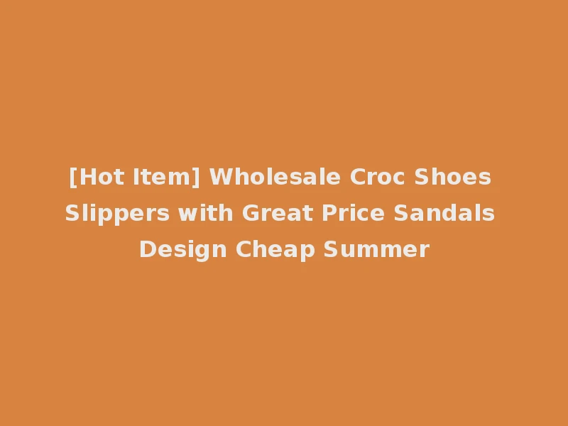 [Hot Item] Wholesale Croc Shoes Slippers with Great Price Sandals Design Cheap Summer