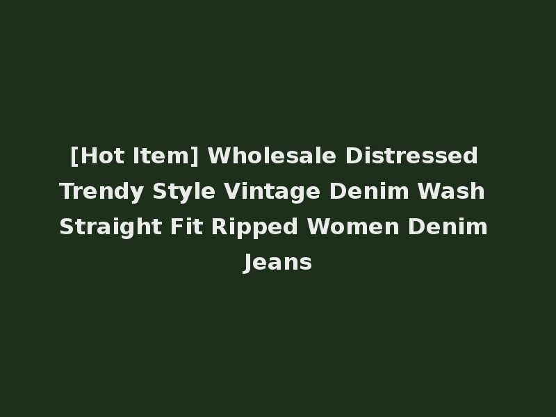 [Hot Item] Wholesale Distressed Trendy Style Vintage Denim Wash Straight Fit Ripped Women Denim Jeans