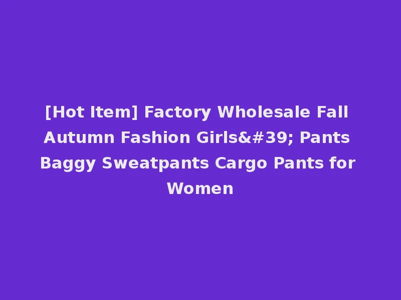 [Hot Item] Factory Wholesale Fall Autumn Fashion Girls' Pants Baggy Sweatpants Cargo Pants for Women