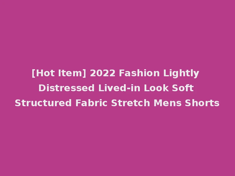 [Hot Item] 2022 Fashion Lightly Distressed Lived-in Look Soft Structured Fabric Stretch Mens Shorts