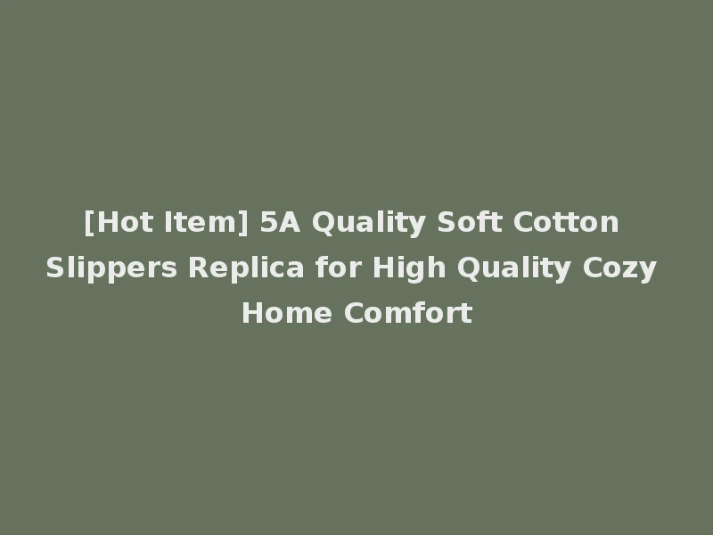 [Hot Item] 5A Quality Soft Cotton Slippers Replica for High Quality Cozy Home Comfort