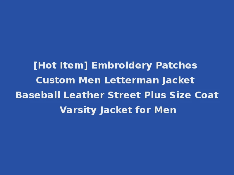 [Hot Item] Embroidery Patches Custom Men Letterman Jacket Baseball Leather Street Plus Size Coat Varsity Jacket for Men