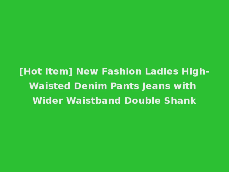 [Hot Item] New Fashion Ladies High-Waisted Denim Pants Jeans with Wider Waistband Double Shank