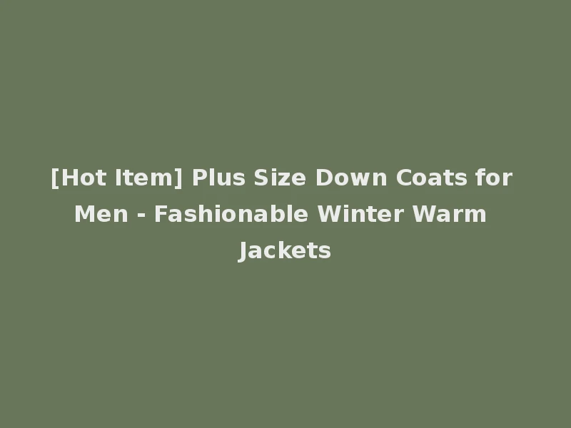 [Hot Item] Plus Size Down Coats for Men - Fashionable Winter Warm Jackets