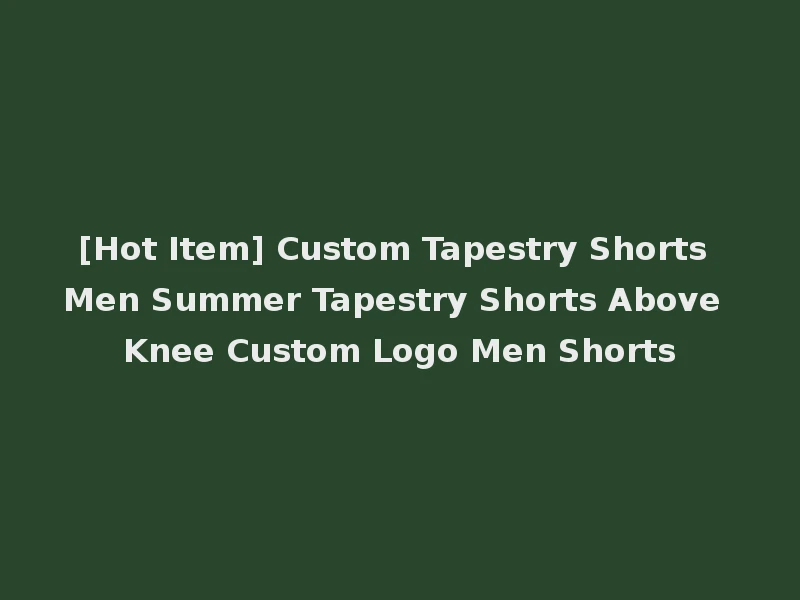 [Hot Item] Custom Tapestry Shorts Men Summer Tapestry Shorts Above Knee Custom Logo Men Shorts
