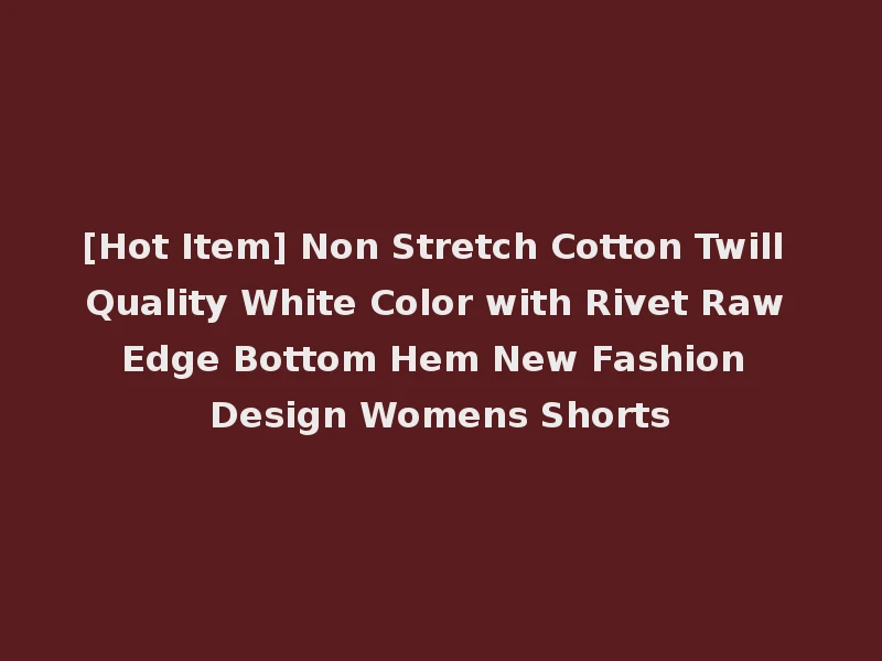 [Hot Item] Non Stretch Cotton Twill Quality White Color with Rivet Raw Edge Bottom Hem New Fashion Design Womens Shorts