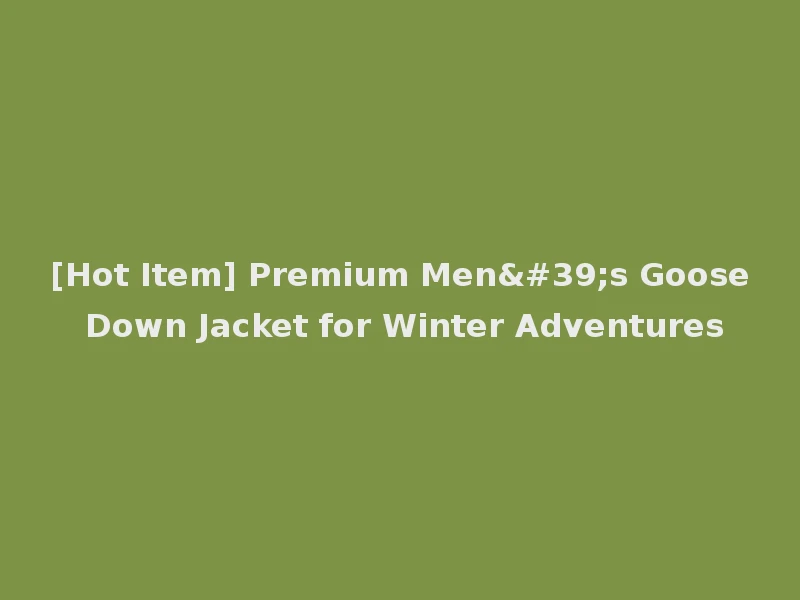 [Hot Item] Premium Men's Goose Down Jacket for Winter Adventures