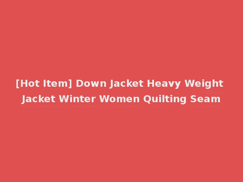 [Hot Item] Down Jacket Heavy Weight Jacket Winter Women Quilting Seam
