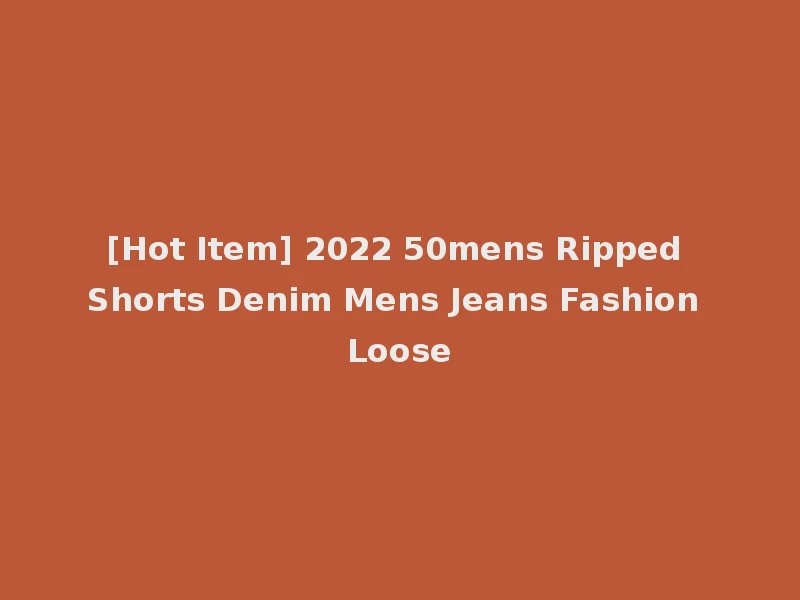 [Hot Item] 2022 50mens Ripped Shorts Denim Mens Jeans Fashion Loose