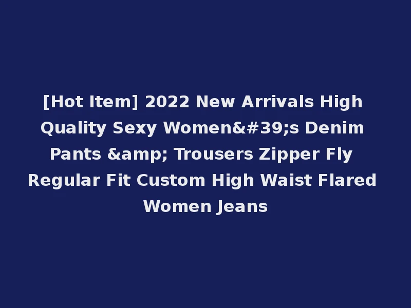 [Hot Item] 2022 New Arrivals High Quality Sexy Women's Denim Pants & Trousers Zipper Fly Regular Fit Custom High Waist Flared Women Jeans