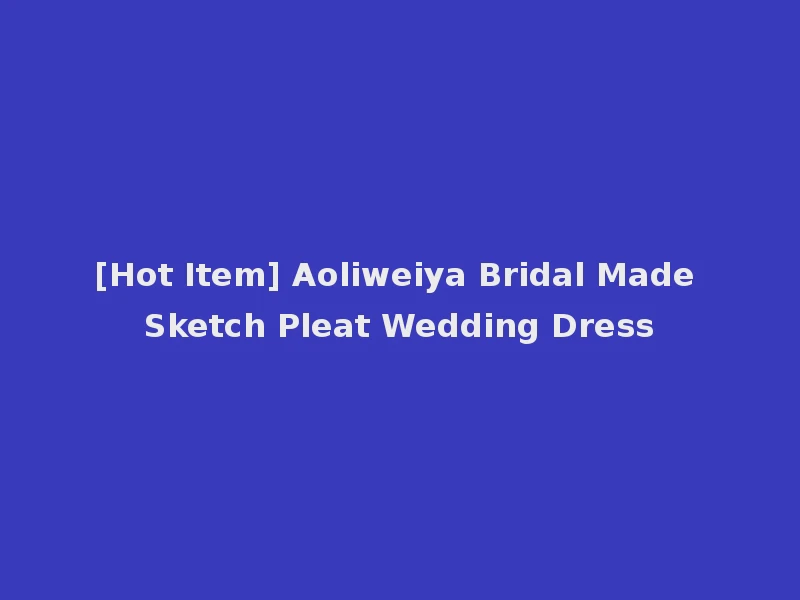 [Hot Item] Aoliweiya Bridal Made Sketch Pleat Wedding Dress