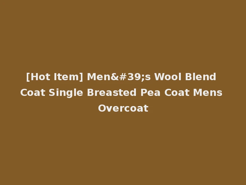 [Hot Item] Men's Wool Blend Coat Single Breasted Pea Coat Mens Overcoat