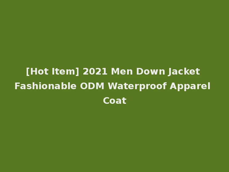 [Hot Item] 2021 Men Down Jacket Fashionable ODM Waterproof Apparel Coat