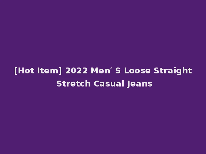 [Hot Item] 2022 Men′ S Loose Straight Stretch Casual Jeans