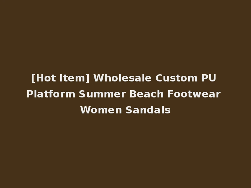 [Hot Item] Wholesale Custom PU Platform Summer Beach Footwear Women Sandals