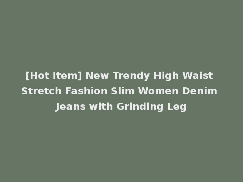[Hot Item] New Trendy High Waist Stretch Fashion Slim Women Denim Jeans with Grinding Leg