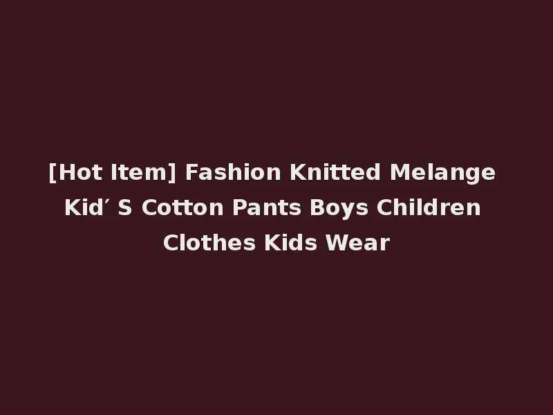 [Hot Item] Fashion Knitted Melange Kid′ S Cotton Pants Boys Children Clothes Kids Wear