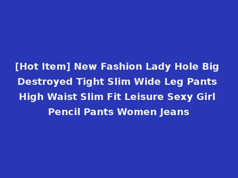 [Hot Item] New Fashion Lady Hole Big Destroyed Tight Slim Wide Leg Pants High Waist Slim Fit Leisure Sexy Girl Pencil Pants Women Jeans