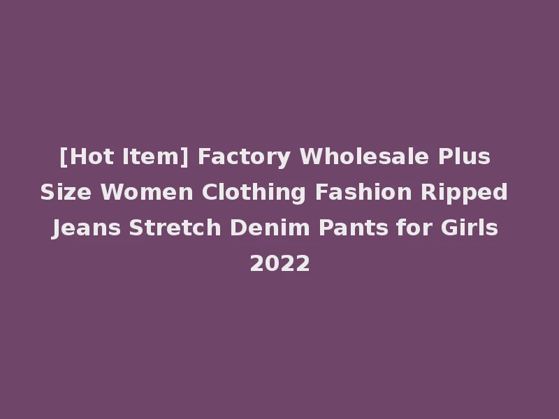 [Hot Item] Factory Wholesale Plus Size Women Clothing Fashion Ripped Jeans Stretch Denim Pants for Girls 2022