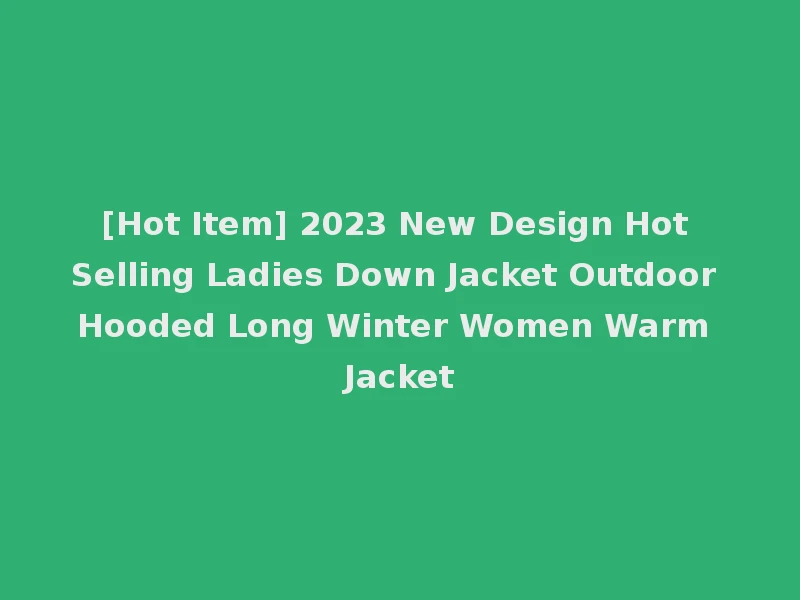 [Hot Item] 2023 New Design Hot Selling Ladies Down Jacket Outdoor Hooded Long Winter Women Warm Jacket