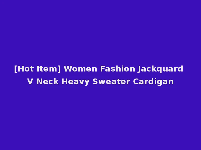 [Hot Item] Women Fashion Jackquard V Neck Heavy Sweater Cardigan