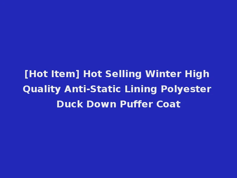 [Hot Item] Hot Selling Winter High Quality Anti-Static Lining Polyester Duck Down Puffer Coat