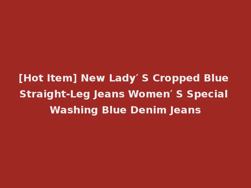 [Hot Item] New Lady′ S Cropped Blue Straight-Leg Jeans Women′ S Special Washing Blue Denim Jeans
