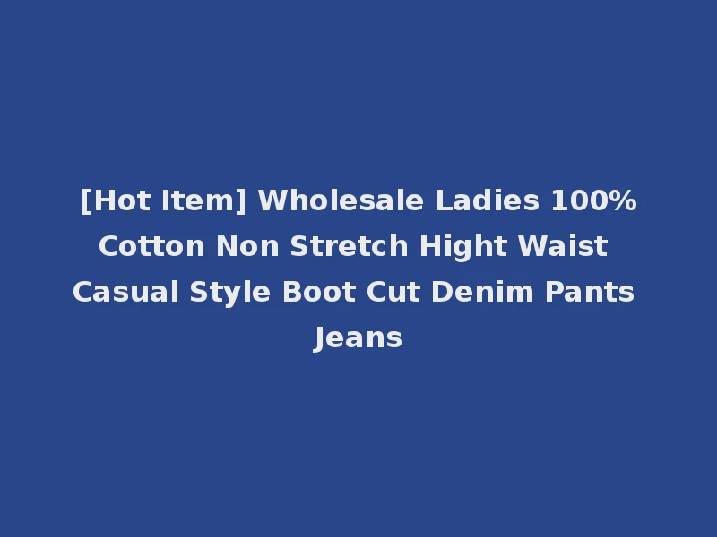 [Hot Item] Wholesale Ladies 100%Cotton Non Stretch Hight Waist Casual Style Boot Cut Denim Pants Jeans
