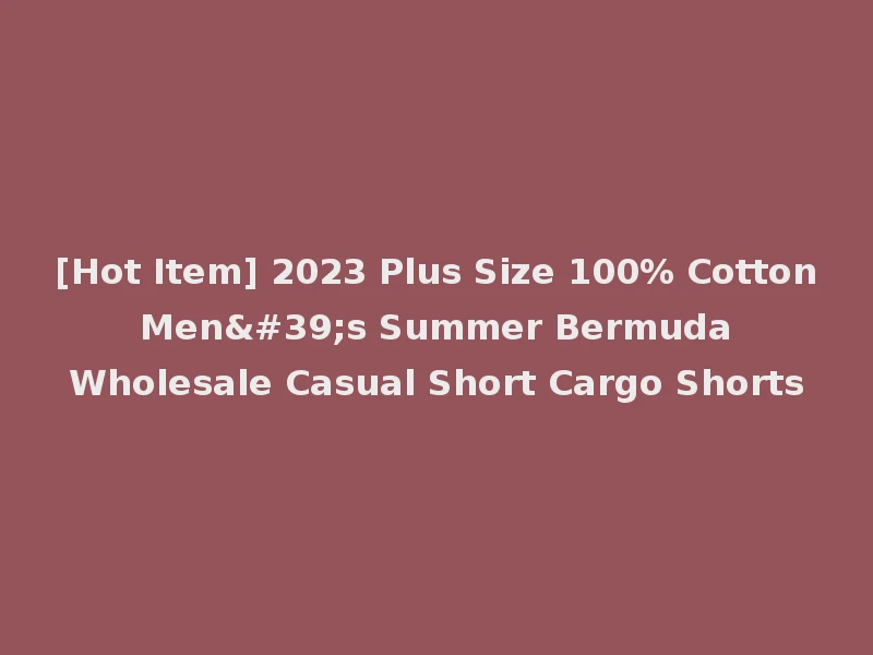 [Hot Item] 2023 Plus Size 100% Cotton Men's Summer Bermuda Wholesale Casual Short Cargo Shorts