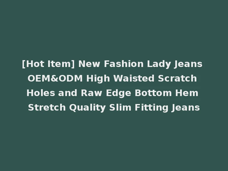 [Hot Item] New Fashion Lady Jeans OEM&ODM High Waisted Scratch Holes and Raw Edge Bottom Hem Stretch Quality Slim Fitting Jeans