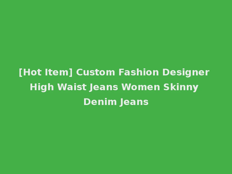 [Hot Item] Custom Fashion Designer High Waist Jeans Women Skinny Denim Jeans