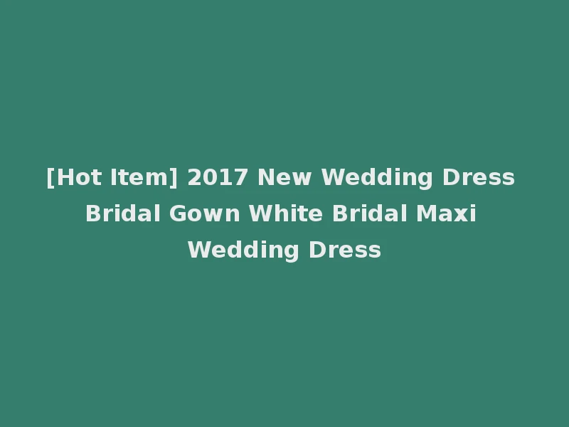 [Hot Item] 2017 New Wedding Dress Bridal Gown White Bridal Maxi Wedding Dress