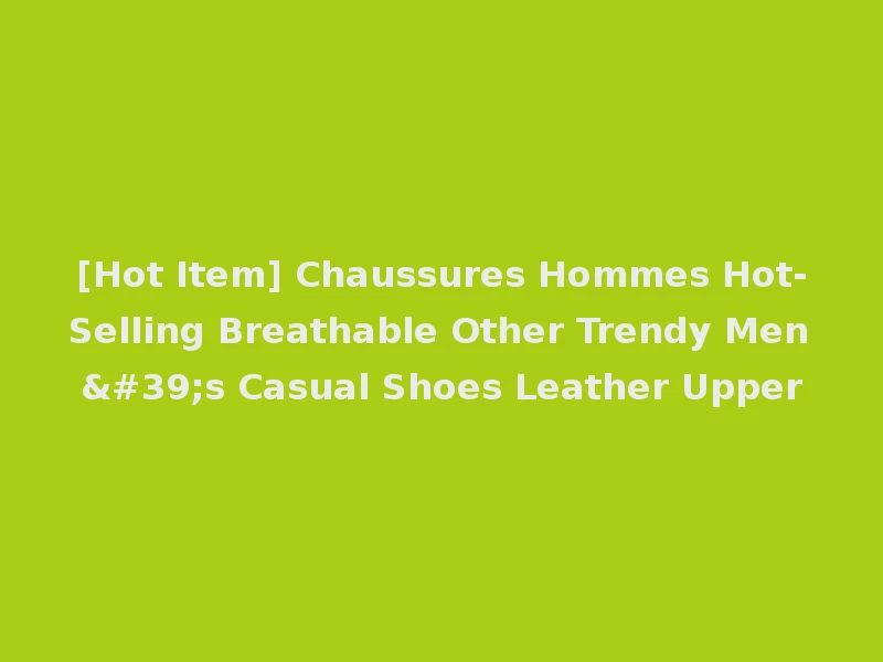 [Hot Item] Chaussures Hommes Hot-Selling Breathable Other Trendy Men's Casual Shoes Leather Upper