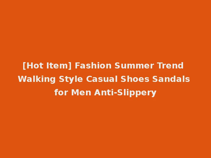 [Hot Item] Fashion Summer Trend Walking Style Casual Shoes Sandals for Men Anti-Slippery