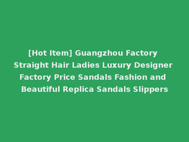 [Hot Item] Guangzhou Factory Straight Hair Ladies Luxury Designer Factory Price Sandals Fashion and Beautiful Replica Sandals Slippers