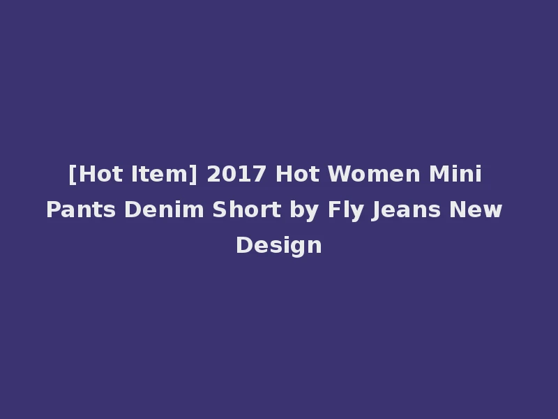 [Hot Item] 2017 Hot Women Mini Pants Denim Short by Fly Jeans New Design