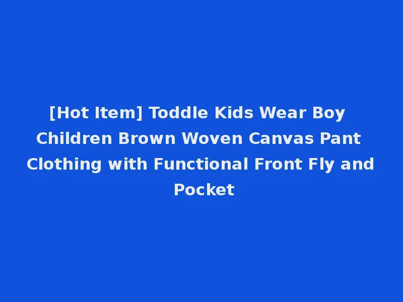 [Hot Item] Toddle Kids Wear Boy Children Brown Woven Canvas Pant Clothing with Functional Front Fly and Pocket