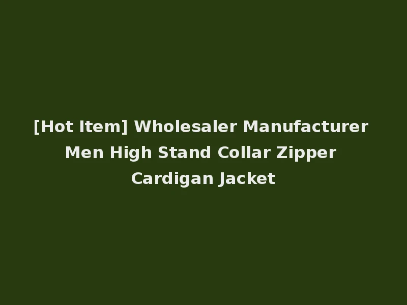 [Hot Item] Wholesaler Manufacturer Men High Stand Collar Zipper Cardigan Jacket