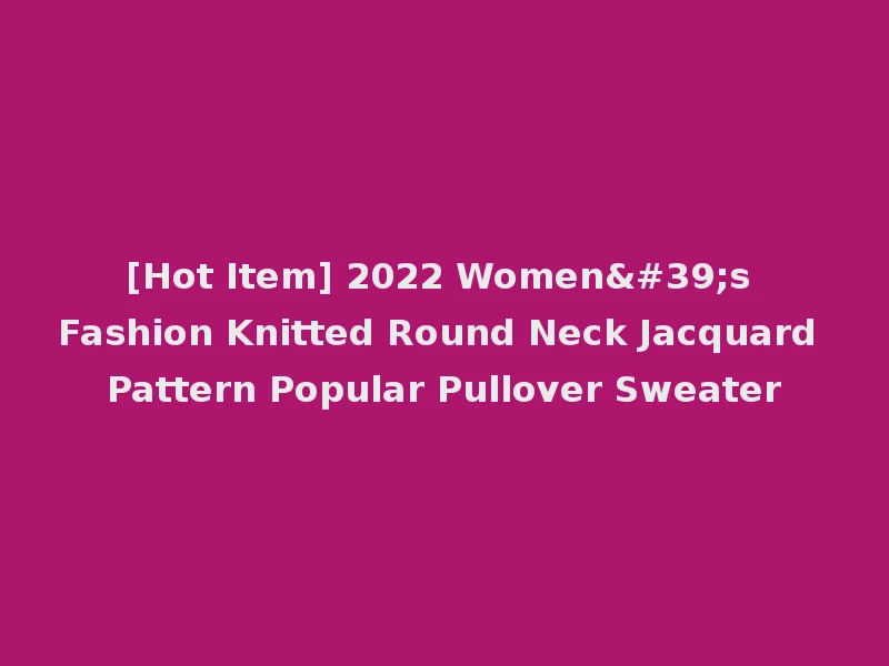 [Hot Item] 2022 Women's Fashion Knitted Round Neck Jacquard Pattern Popular Pullover Sweater