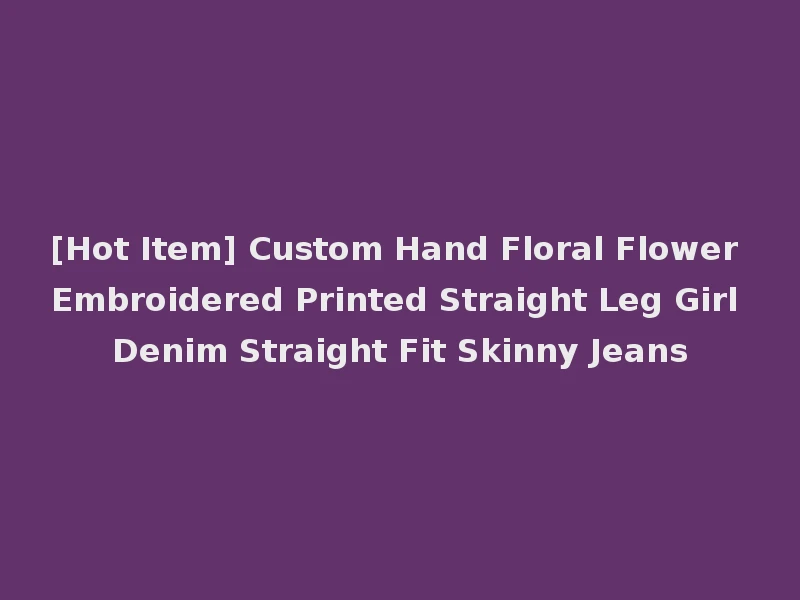 [Hot Item] Custom Hand Floral Flower Embroidered Printed Straight Leg Girl Denim Straight Fit Skinny Jeans