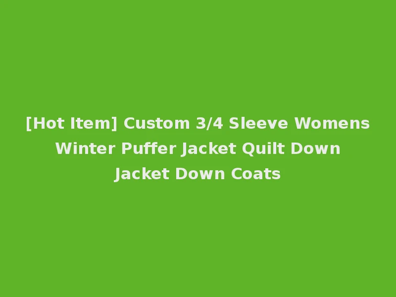 [Hot Item] Custom 3/4 Sleeve Womens Winter Puffer Jacket Quilt Down Jacket Down Coats