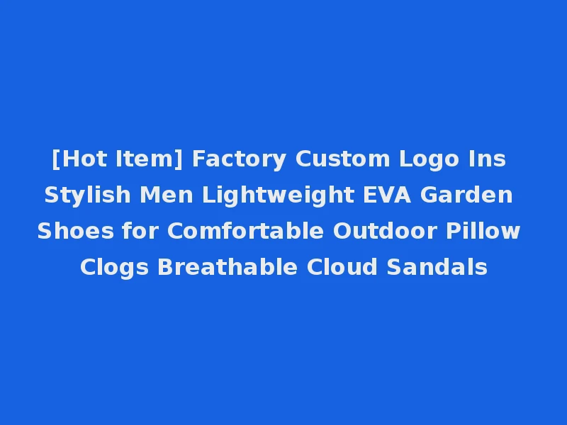 [Hot Item] Factory Custom Logo Ins Stylish Men Lightweight EVA Garden Shoes for Comfortable Outdoor Pillow Clogs Breathable Cloud Sandals