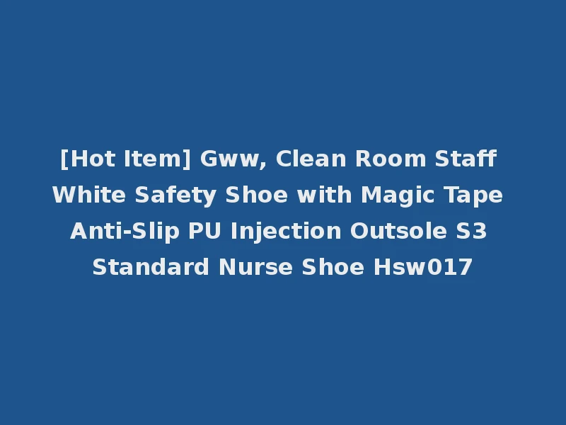 [Hot Item] Gww, Clean Room Staff White Safety Shoe with Magic Tape Anti-Slip PU Injection Outsole S3 Standard Nurse Shoe Hsw017