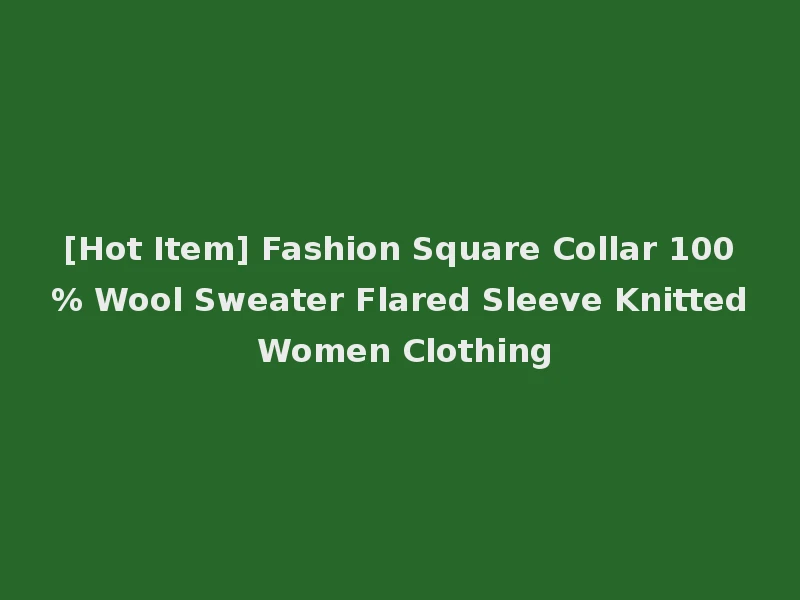 [Hot Item] Fashion Square Collar 100% Wool Sweater Flared Sleeve Knitted Women Clothing