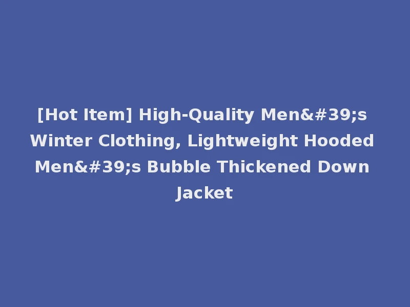 [Hot Item] High-Quality Men's Winter Clothing, Lightweight Hooded Men's Bubble Thickened Down Jacket