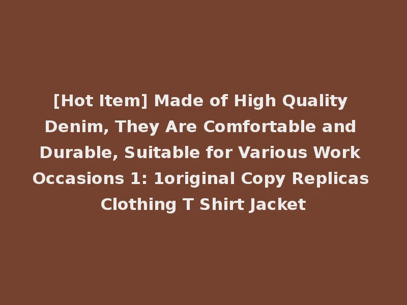 [Hot Item] Made of High Quality Denim, They Are Comfortable and Durable, Suitable for Various Work Occasions 1: 1original Copy Replicas Clothing T Shirt Jacket