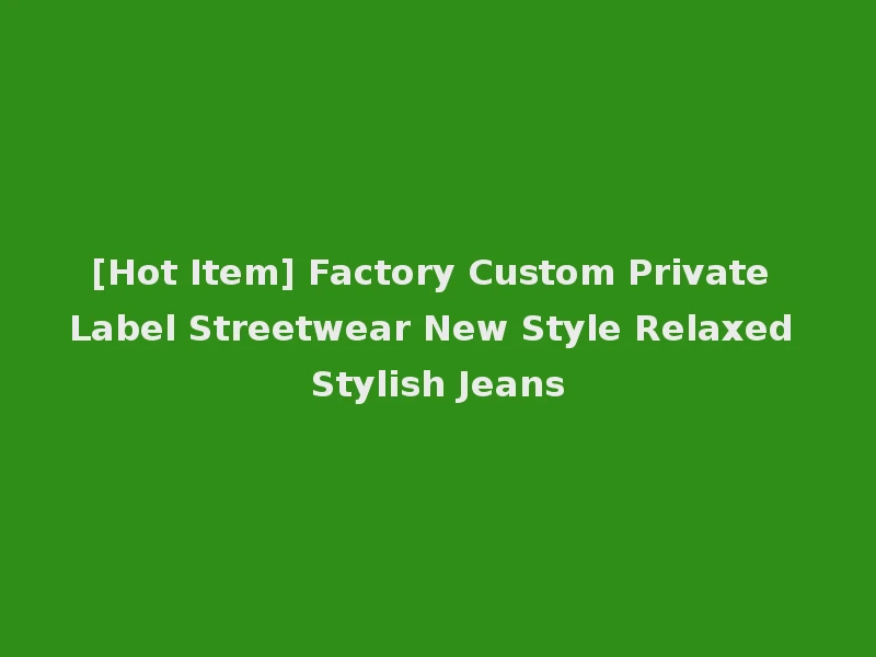 [Hot Item] Factory Custom Private Label Streetwear New Style Relaxed Stylish Jeans