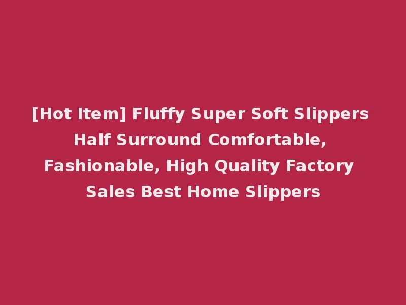 [Hot Item] Fluffy Super Soft Slippers Half Surround Comfortable, Fashionable, High Quality Factory Sales Best Home Slippers