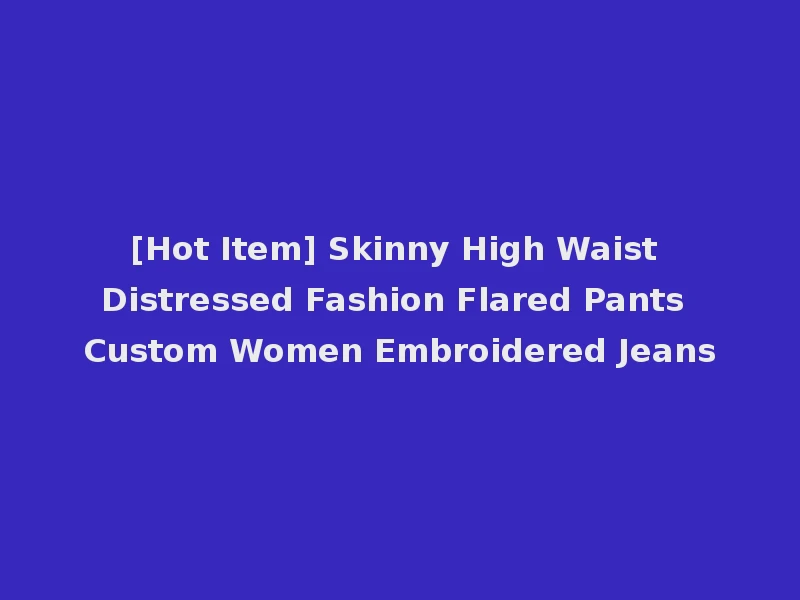 [Hot Item] Skinny High Waist Distressed Fashion Flared Pants Custom Women Embroidered Jeans
