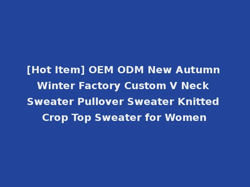 [Hot Item] OEM ODM New Autumn Winter Factory Custom V Neck Sweater Pullover Sweater Knitted Crop Top Sweater for Women